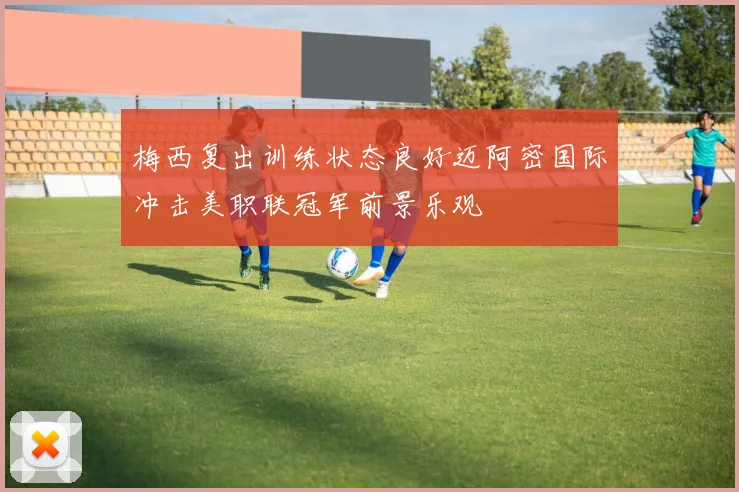 梅西复出训练状态良好迈阿密国际冲击美职联冠军前景乐观