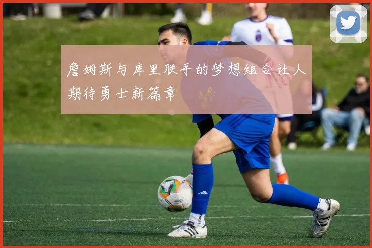 詹姆斯与库里联手的梦想组合让人期待勇士新篇章