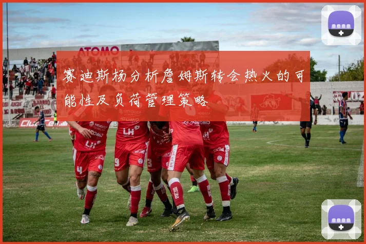 赛迪斯杨分析詹姆斯转会热火的可能性及负荷管理策略