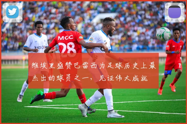 维埃里盛赞巴雷西为足球历史上最杰出的球员之一，见证伟大成就