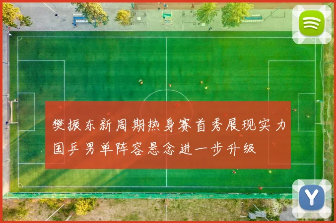 樊振东新周期热身赛首秀展现实力国乒男单阵容悬念进一步升级