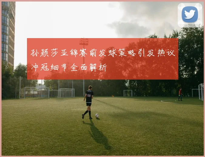 孙颖莎亚锦赛前发球策略引发热议冲冠细节全面解析